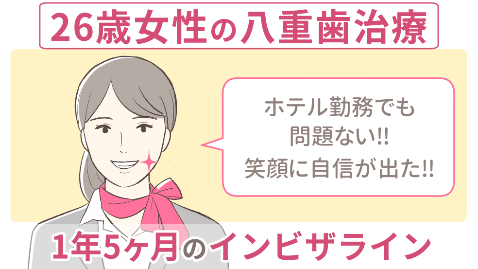 26歳接客業女性のインビザライン体験談 八重歯を1年5ヶ月で治療完了 キレイを叶える歯科矯正ロードマップ